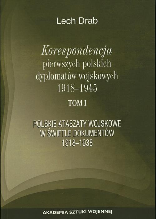Okładka:Korespondencja pierwszych polskich dyplomatów wojskowych 1918-1945. T. 1: Polskie ataszaty wosjkowe w świetle dokumentów 1918-1938 