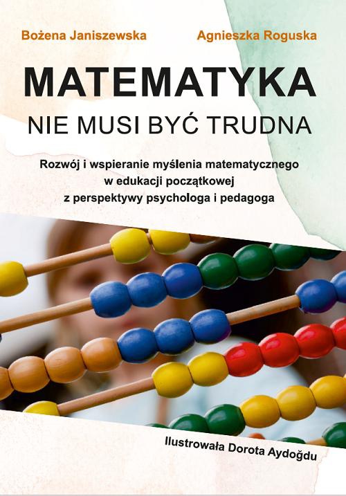 Okładka książki o tytule: Matematyka nie musi być trudna. Rozwój i wspieranie myślenia matematycznego w edukacji początkowej z perspektywy psychologa i pedagoga